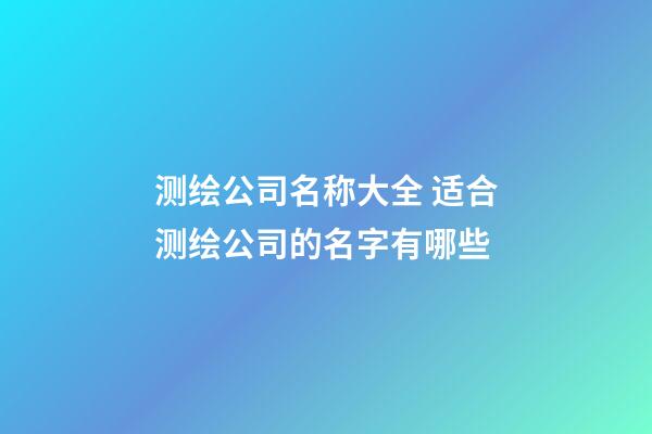 测绘公司名称大全 适合测绘公司的名字有哪些-第1张-公司起名-玄机派